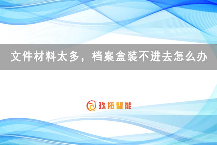 文件材料太多，档案盒装不进去怎么办？-归档知识-玖拓智能