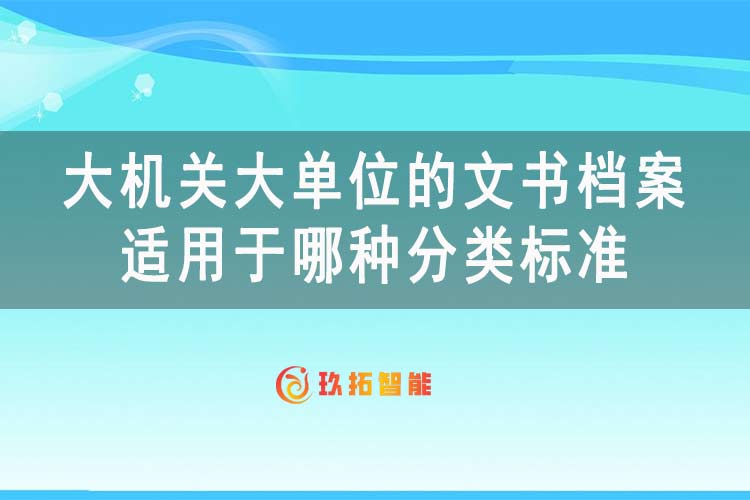 大机关大单位的文书档案适用于哪种分类标准-档案科普知识-玖拓智能