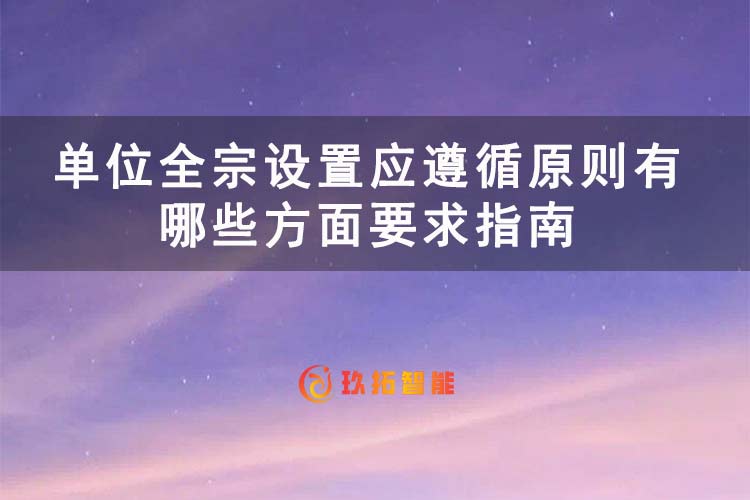 单位全宗设置应遵循原则有哪些方面要求|单位全宗设置指南-玖拓智能