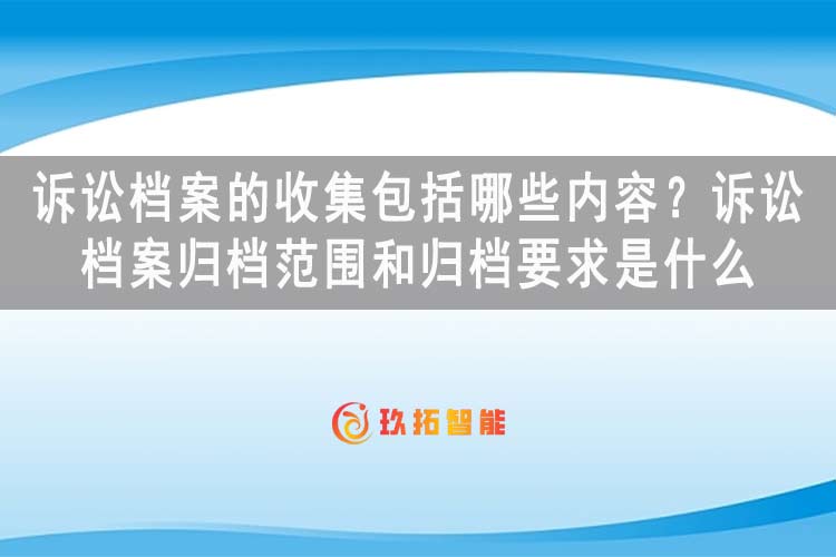 诉讼档案的收集包括哪些内容？诉讼档案归档范围和归档要求是什么-玖拓智能