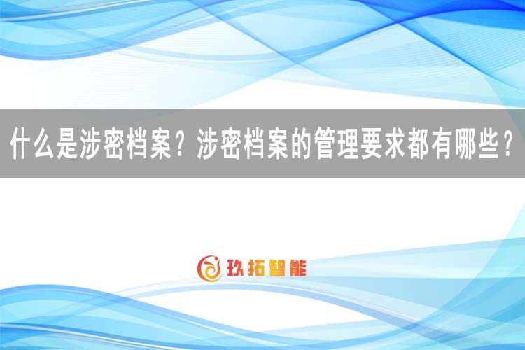 什么是涉密档案？涉密档案的管理要求都有哪些？-密级档案科普知识-玖拓智能