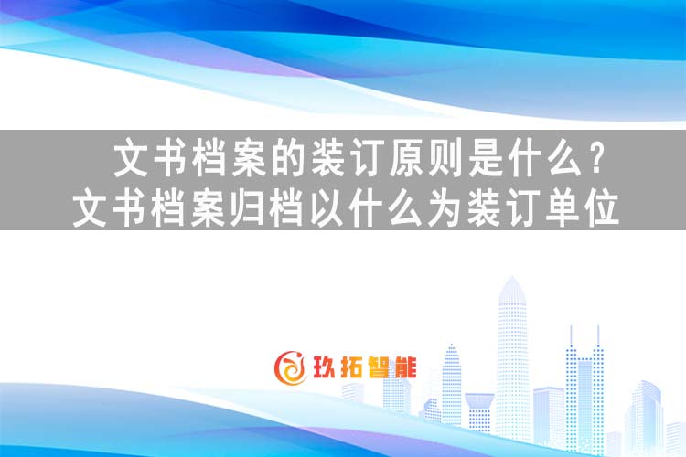 文书档案的装订原则是什么？文书档案归档以什么为装订单位-玖拓智能