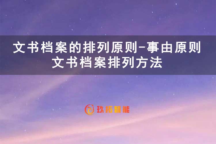 文书档案的排列原则-事由原则 文书档案排列方法-玖拓智能
