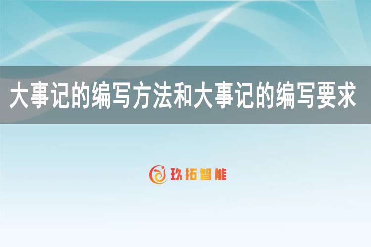 大事记的编写方法和大事记的编写要求有哪些-玖拓智能