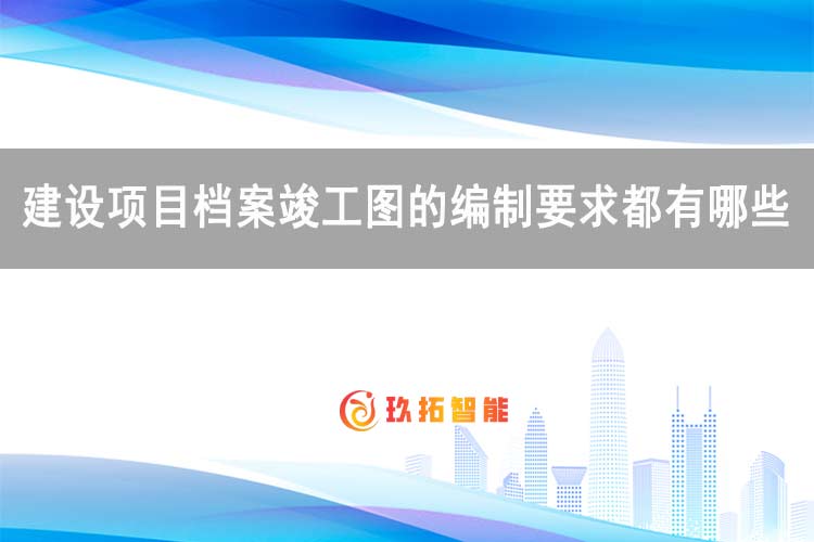 建设项目档案竣工图的编制要求都有哪些-玖拓智能