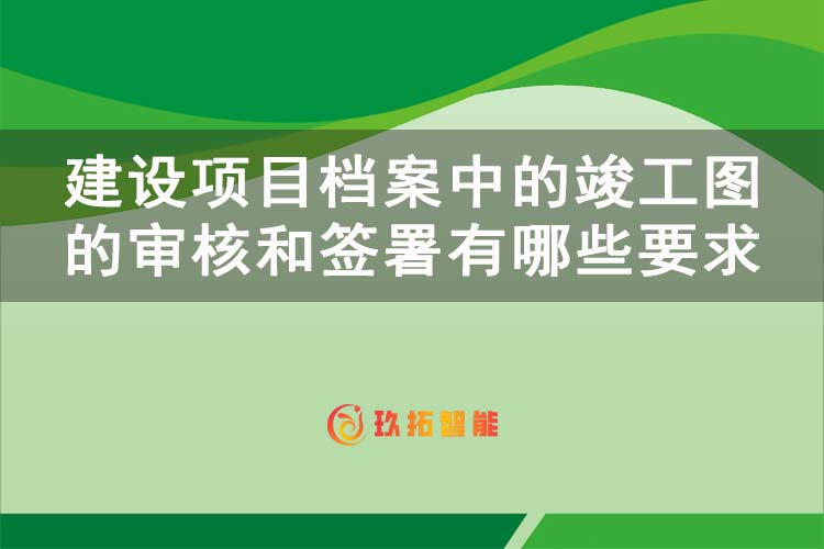 建设项目档案中的竣工图的审核和签署有哪些要求-玖拓智能