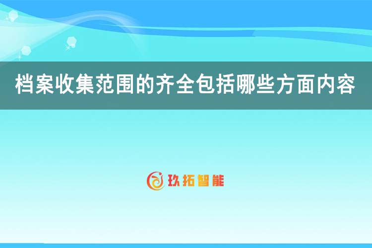 档案收集范围的齐全包括哪些方面内容-玖拓智能