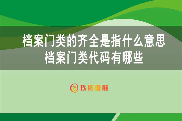 档案门类的齐全是指什么意思？档案门类代码有哪些-玖拓智能