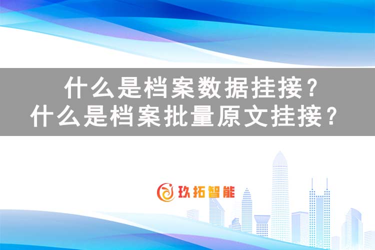 什么是档案数据挂接？什么是档案批量原文挂接？- 档案数字化建设 - 玖拓智能