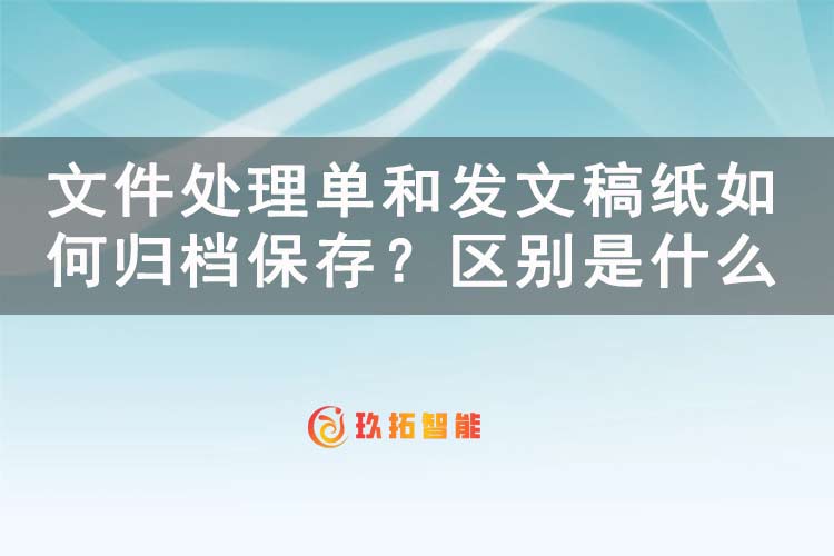 文件处理单和发文稿纸如何归档保存？区别是什么？-玖拓智能
