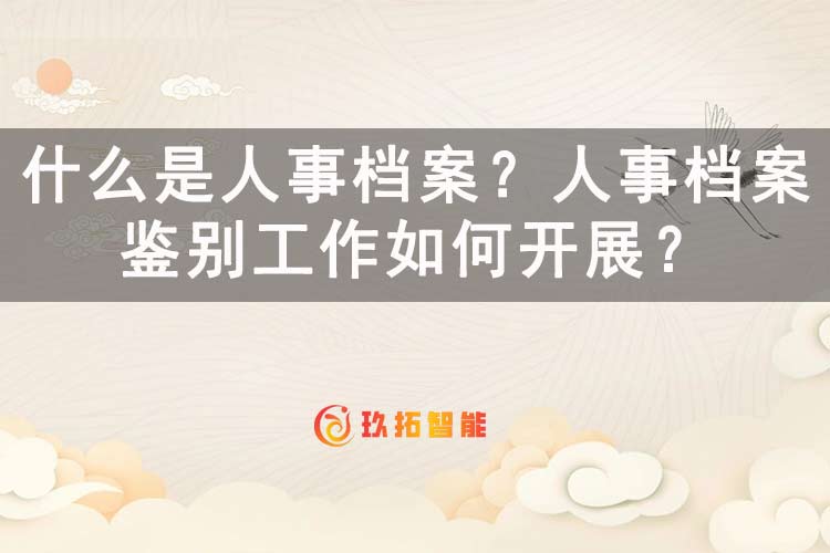 什么是人事档案？人事档案鉴别工作如何开展？-玖拓智能