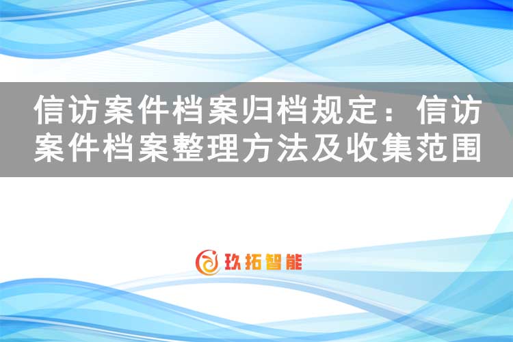 信访案件档案归档规定：信访案件档案整理方法及收集范围是什么-玖拓智能
