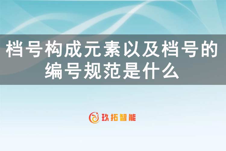 档号构成元素以及档号的编号规范是什么-玖拓智能