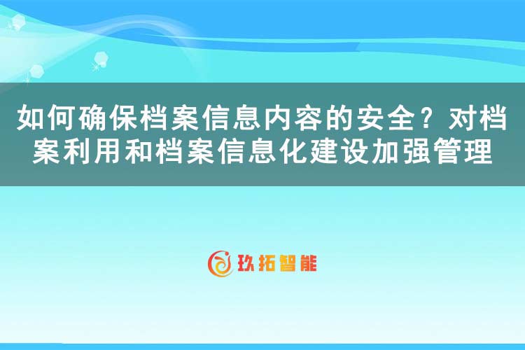 如何确保档案信息内容的安全？对档案利用和档案信息化建设加强管理-玖拓智能