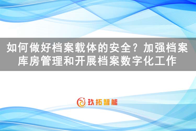 如何做好档案载体的安全？加强档案库房管理和开展档案数字化工作-玖拓智能