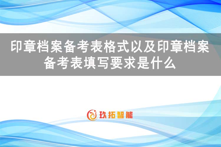 印章档案备考表格式以及印章档案备考表填写要求是什么-玖拓智能