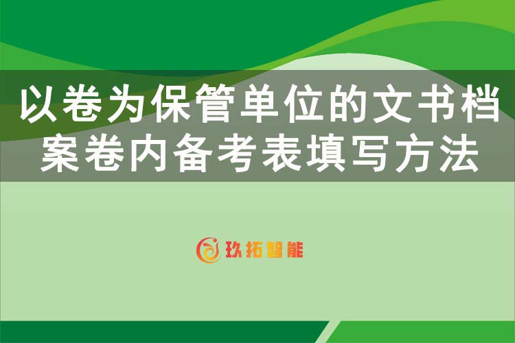 以卷为保管单位的文书档案卷内备考表填写方法-玖拓智能