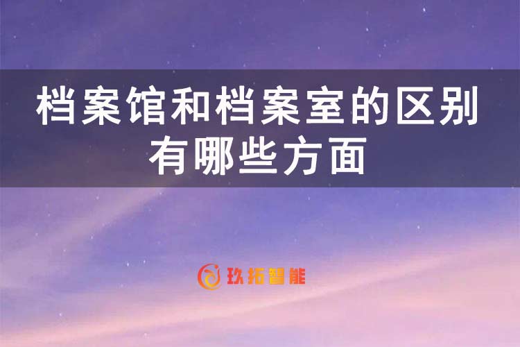 档案馆和档案室的区别有哪些方面？-玖拓智能