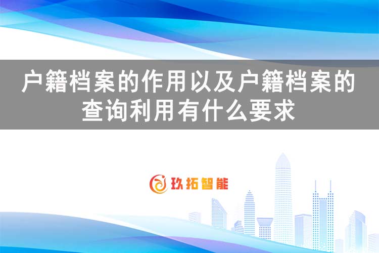 户籍档案的作用以及户籍档案的查询利用有什么要求-玖拓智能