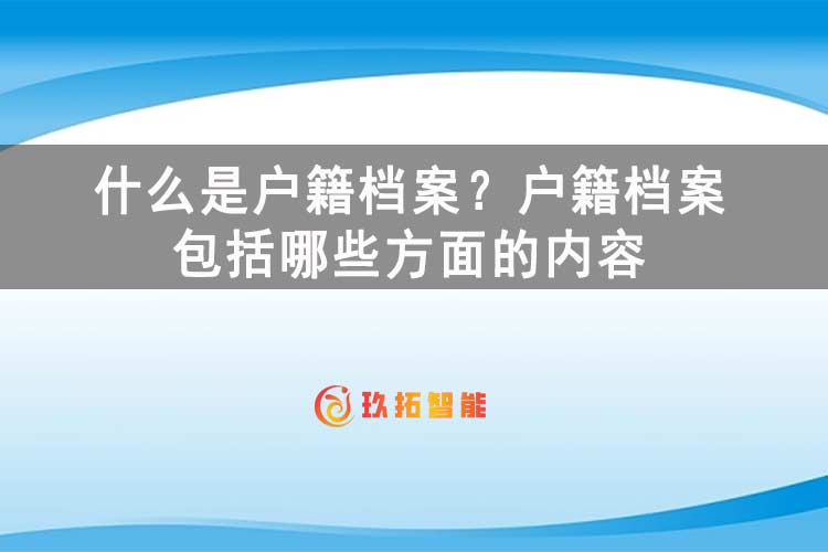 什么是户籍档案？户籍档案包括哪些方面的内容-玖拓智能