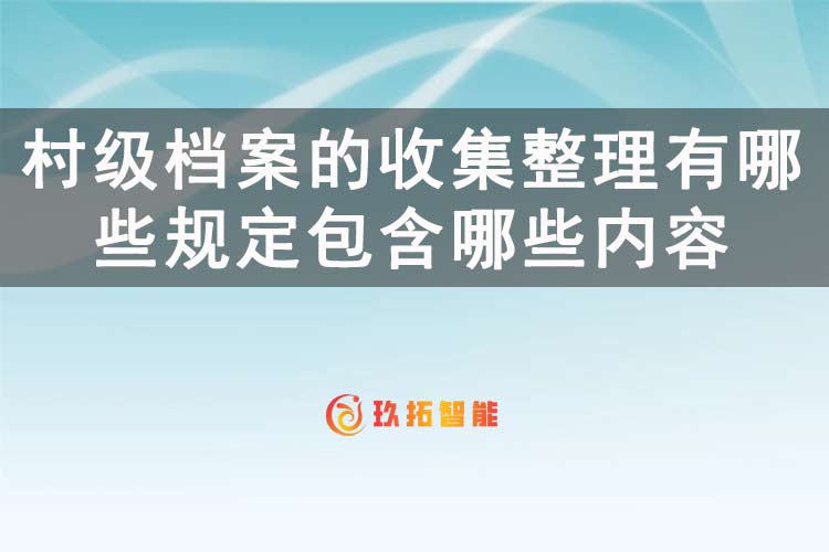 村级档案的收集整理有哪些规定包含哪些内容？-玖拓智能