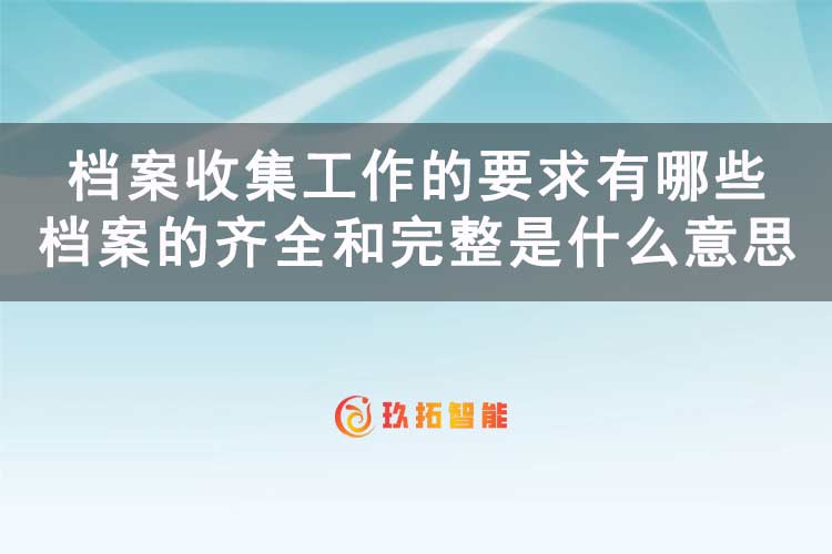 档案收集工作的要求有哪些？档案的齐全和完整是什么意思-玖拓智能