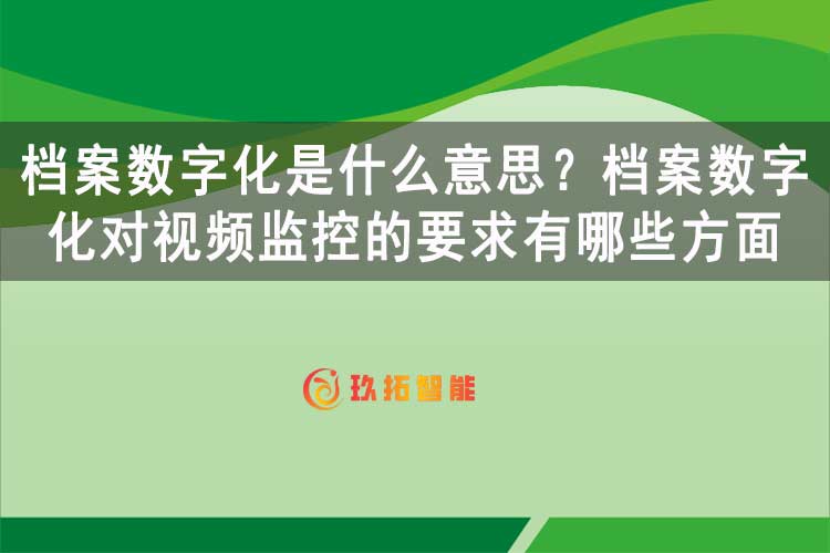 档案数字化是什么意思？档案数字化对视频监控的要求有哪些方面-玖拓智能