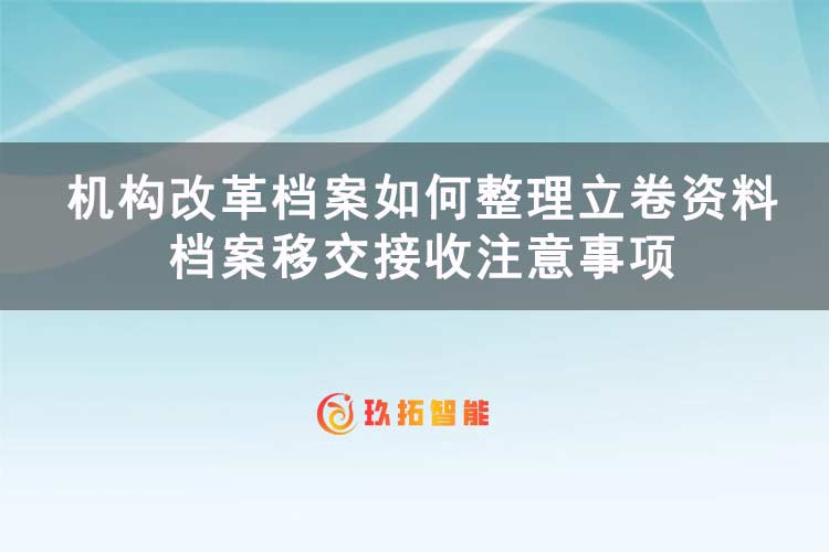 机构改革档案如何整理立卷资料？档案移交接收注意事项-玖拓智能