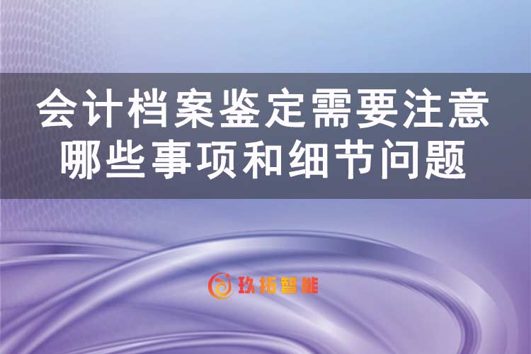 会计档案鉴定需要注意哪些事项和细节问题-玖拓智能