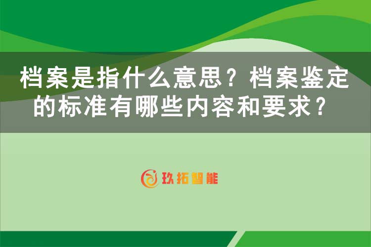 档案是指什么意思？档案鉴定的标准有哪些内容和要求？-玖拓智能
