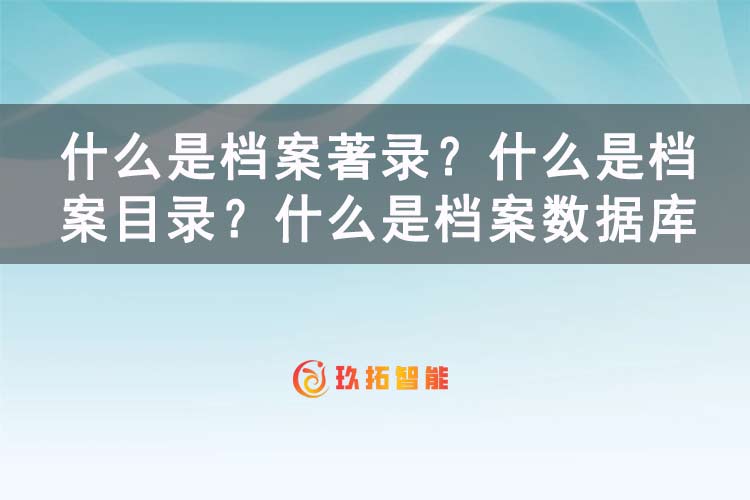什么是档案著录？什么是档案目录？什么是档案数据库？-玖拓智能