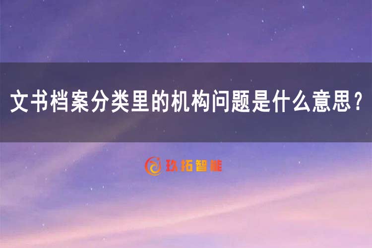 文书档案分类里的机构问题是什么意思？-玖拓智能