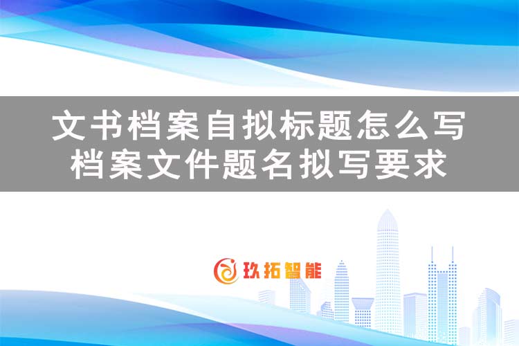 文书档案自拟标题怎么写？档案文件题名拟写要求-玖拓智能