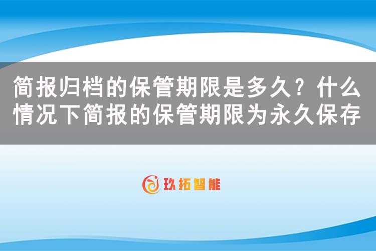 简报归档的保管期限是多久？什么情况下简报的保管期限为永久保存-玖拓智能