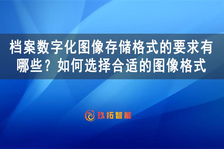 档案数字化图像存储格式的要求有哪些？如何选择合适的图像格式-玖拓智能