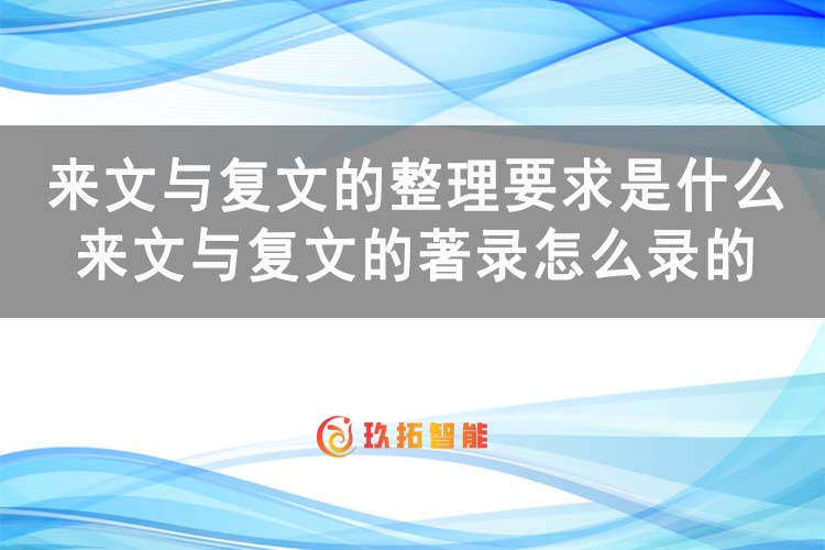 来文与复文的整理要求是什么？来文与复文的著录怎么录的-玖拓智能