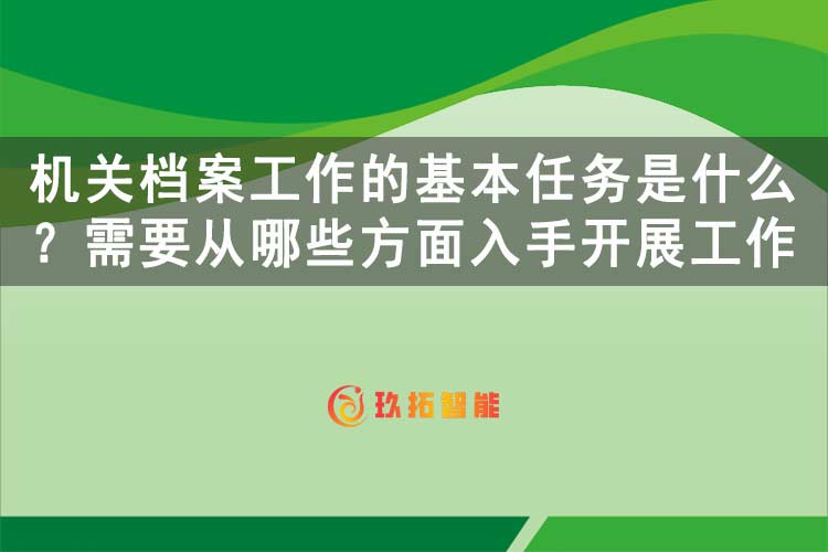 机关档案工作的基本任务是什么？需要从哪些方面入手开展工作呢？-玖拓智能