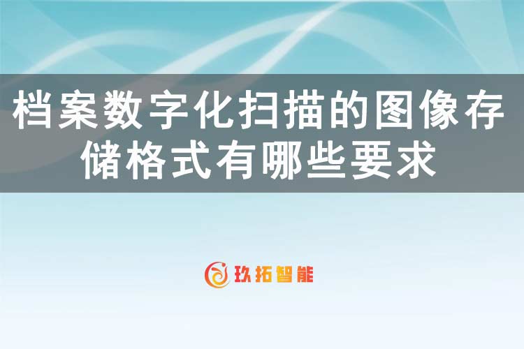 档案数字化扫描的图像存储格式有哪些要求-玖拓智能
