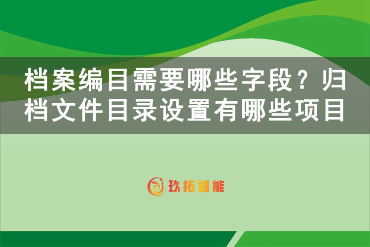 档案编目需要哪些字段？归档文件目录设置有哪些项目-玖拓智能
