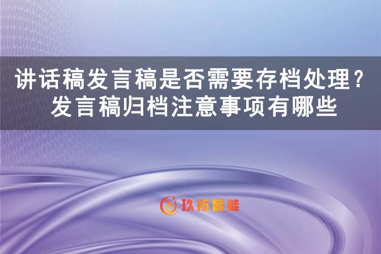讲话稿发言稿是否需要存档处理？发言稿归档注意事项有哪些-玖拓智能