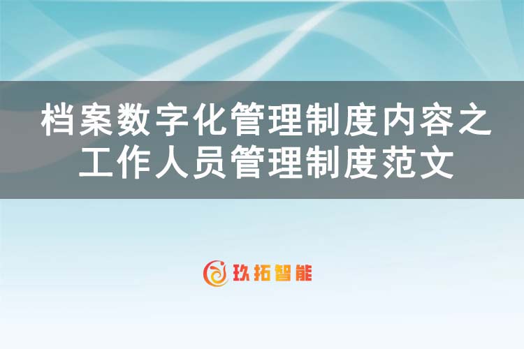 档案数字化管理制度内容之工作人员管理制度范文-玖拓智能