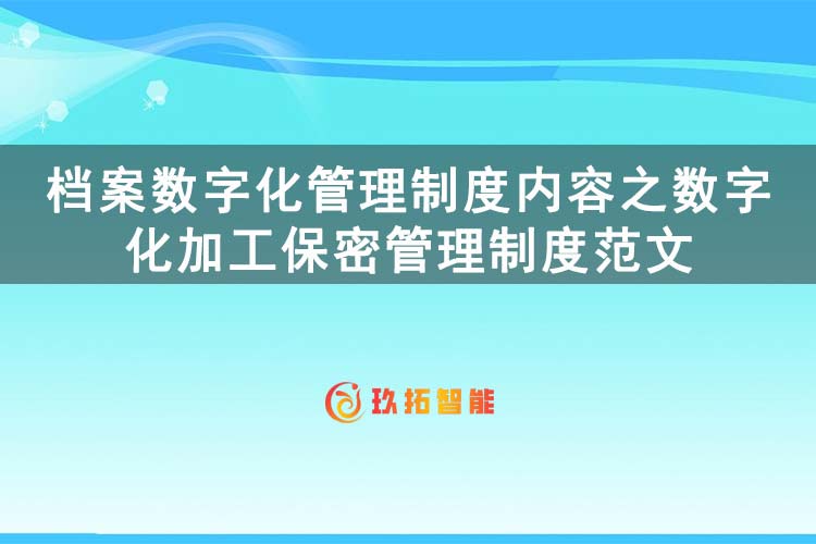档案数字化管理制度内容之数字化加工保密管理制度范文-玖拓智能