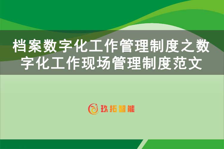 档案数字化工作管理制度之数字化工作现场管理制度范文-玖拓智能