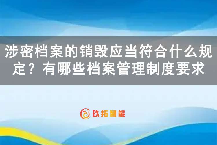涉密档案的销毁应当符合什么规定？有哪些档案管理制度要求-玖拓智能