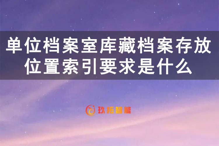 单位档案室库藏档案存放位置索引要求是什么-玖拓智能