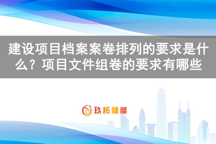 建设项目档案案卷排列的要求是什么？项目文件组卷的要求有哪些-玖拓智能