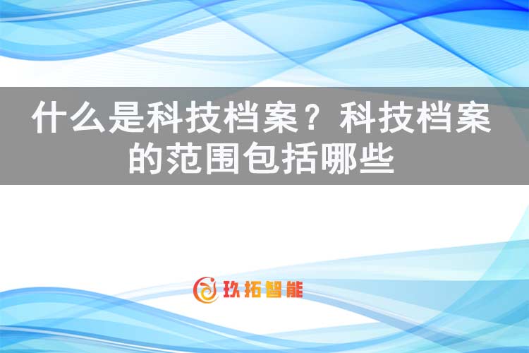 什么是科技档案？科技档案的范围包括哪些-玖拓智能