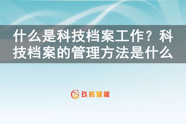 什么是科技档案工作？科技档案的管理方法是什么-玖拓智能