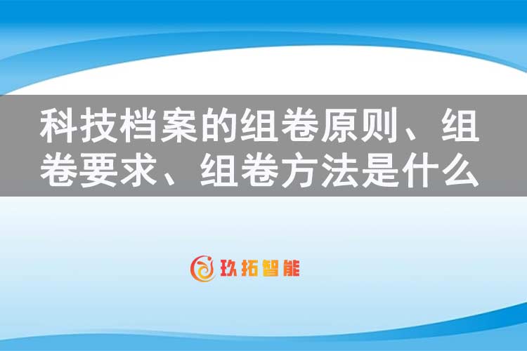 科技档案的组卷原则、组卷要求、组卷方法是什么-玖拓智能