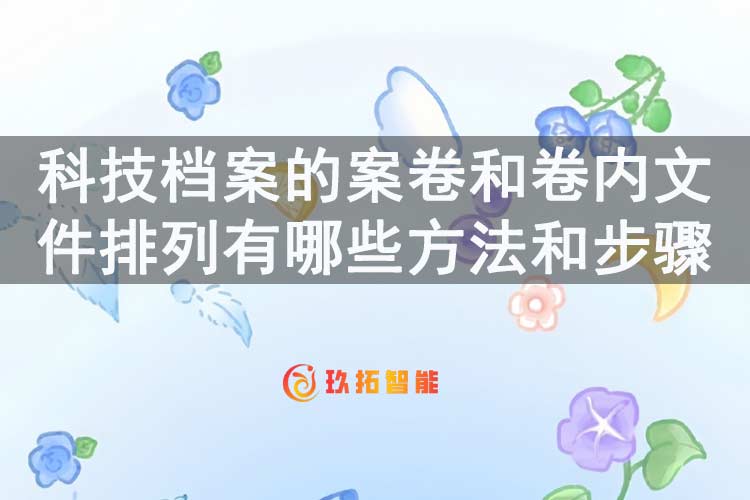 科技档案的案卷和卷内文件排列有哪些方法和步骤-玖拓智能